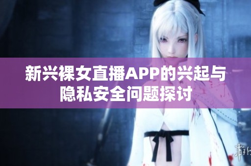 新兴裸女直播APP的兴起与隐私安全问题探讨
