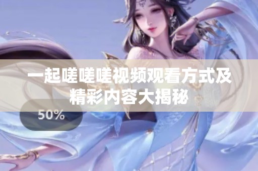 一起嗟嗟嗟视频观看方式及精彩内容大揭秘