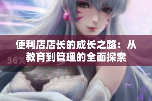 便利店店长的成长之路：从教育到管理的全面探索