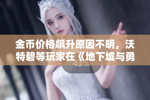 金币价格飙升原因不明，沃特碧等玩家在《地下城与勇士》中的讨论升温