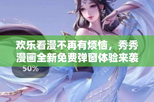 欢乐看漫不再有烦恼，秀秀漫画全新免费弹窗体验来袭