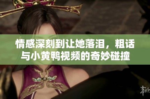 情感深刻到让她落泪，粗话与小黄鸭视频的奇妙碰撞