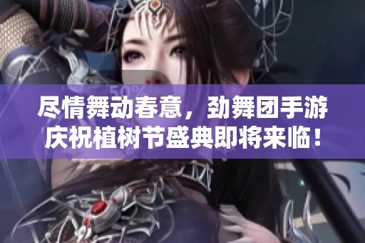 尽情舞动春意，劲舞团手游庆祝植树节盛典即将来临！