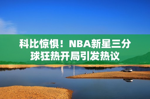 科比惊惧！NBA新星三分球狂热开局引发热议