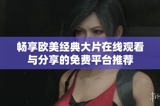 畅享欧美经典大片在线观看与分享的免费平台推荐