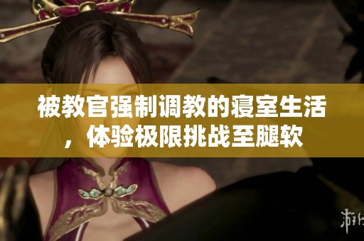 被教官强制调教的寝室生活，体验极限挑战至腿软