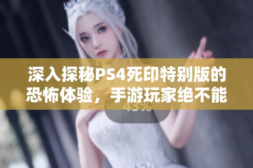 深入探秘PS4死印特别版的恐怖体验，手游玩家绝不能错过的信息