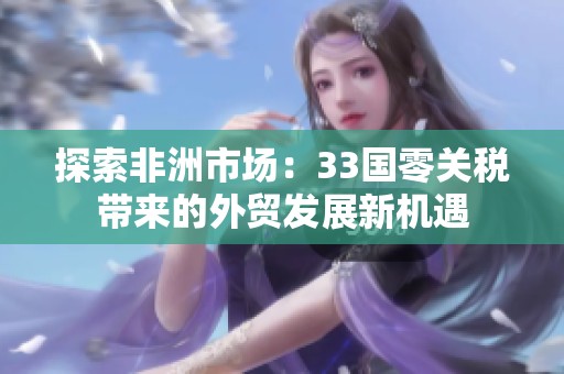 探索非洲市场：33国零关税带来的外贸发展新机遇