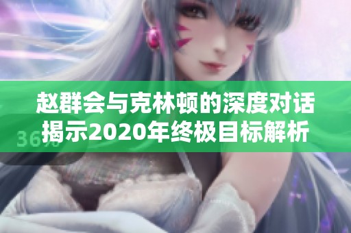 赵群会与克林顿的深度对话揭示2020年终极目标解析