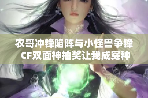 农哥冲锋陷阵与小怪兽争锋 CF双面神抽奖让我成冤种