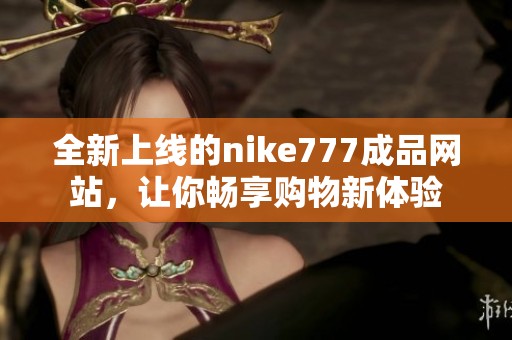 全新上线的nike777成品网站，让你畅享购物新体验