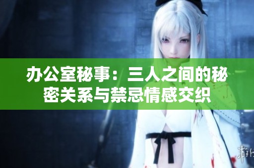 办公室秘事：三人之间的秘密关系与禁忌情感交织