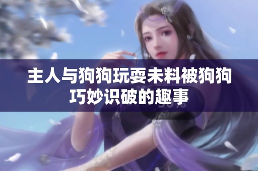 主人与狗狗玩耍未料被狗狗巧妙识破的趣事