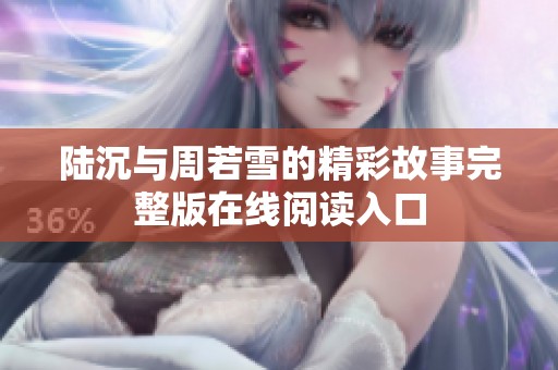 陆沉与周若雪的精彩故事完整版在线阅读入口