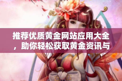 推荐优质黄金网站应用大全，助你轻松获取黄金资讯与交易技巧