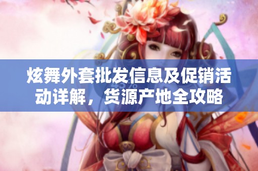 炫舞外套批发信息及促销活动详解，货源产地全攻略