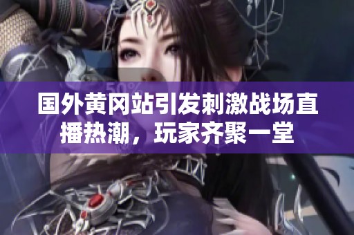 国外黄冈站引发刺激战场直播热潮，玩家齐聚一堂