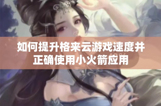 如何提升格来云游戏速度并正确使用小火箭应用