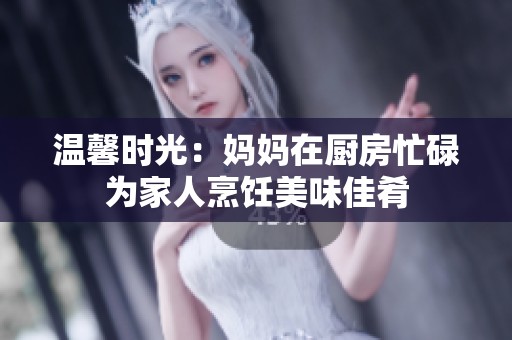 温馨时光：妈妈在厨房忙碌为家人烹饪美味佳肴