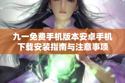 九一免费手机版本安卓手机下载安装指南与注意事项
