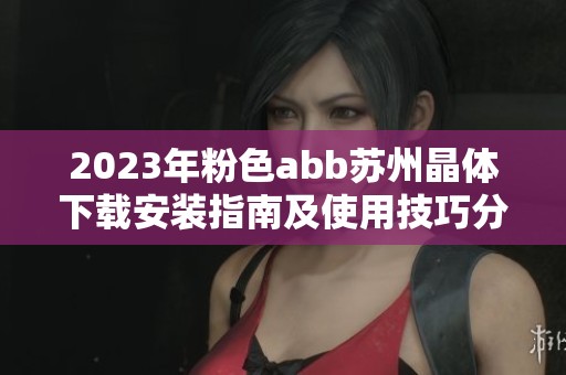 2023年粉色abb苏州晶体下载安装指南及使用技巧分享