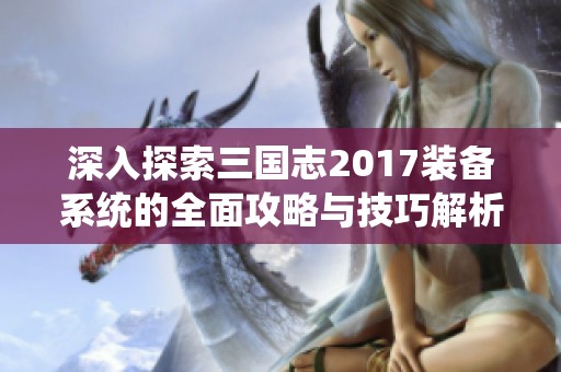 深入探索三国志2017装备系统的全面攻略与技巧解析