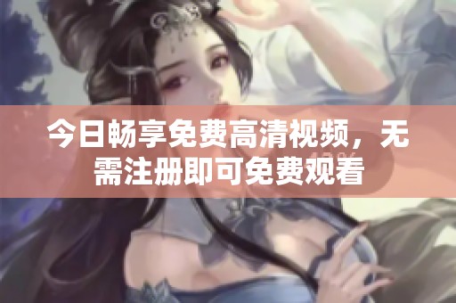 今日畅享免费高清视频，无需注册即可免费观看