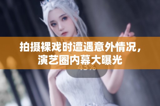 拍摄裸戏时遭遇意外情况，演艺圈内幕大曝光