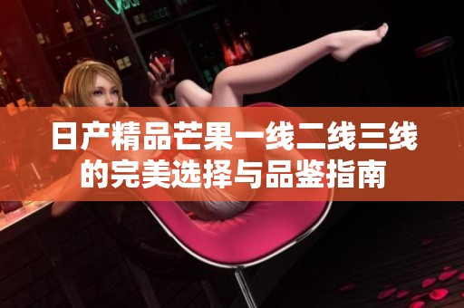 日产精品芒果一线二线三线的完美选择与品鉴指南