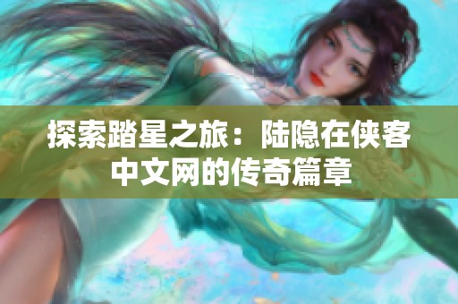 探索踏星之旅：陆隐在侠客中文网的传奇篇章
