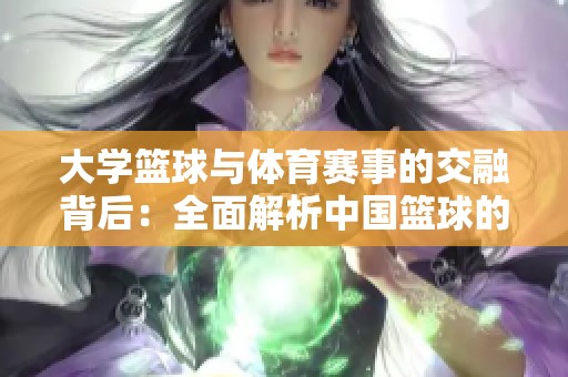 大学篮球与体育赛事的交融背后：全面解析中国篮球的独特魅力