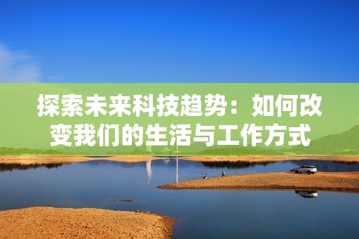 探索未来科技趋势：如何改变我们的生活与工作方式