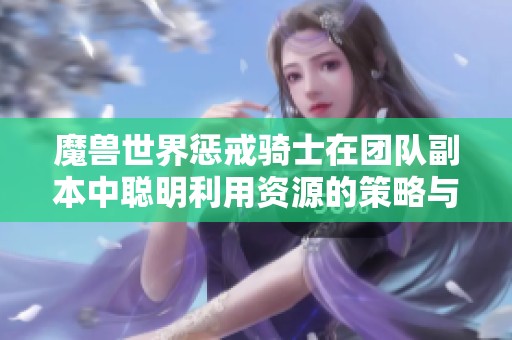 魔兽世界惩戒骑士在团队副本中聪明利用资源的策略与技巧