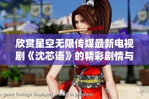 欣赏星空无限传媒最新电视剧《沈芯语》的精彩剧情与魅力演绎