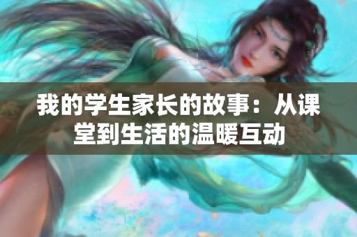 我的学生家长的故事：从课堂到生活的温暖互动