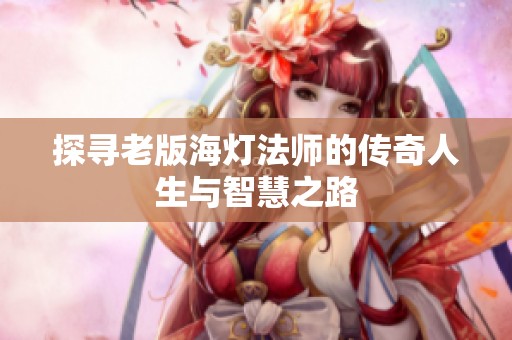 探寻老版海灯法师的传奇人生与智慧之路