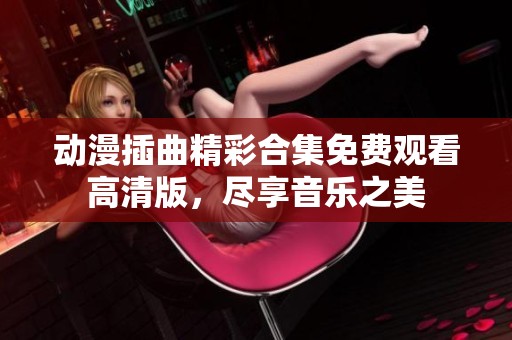 动漫插曲精彩合集免费观看高清版，尽享音乐之美