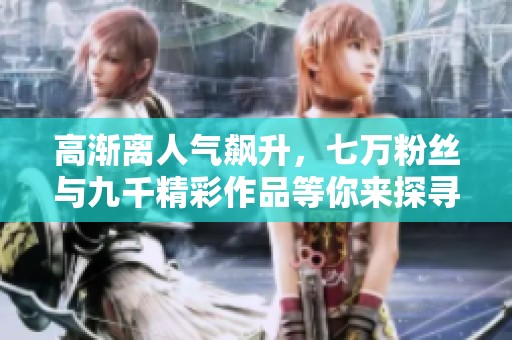 高渐离人气飙升，七万粉丝与九千精彩作品等你来探寻