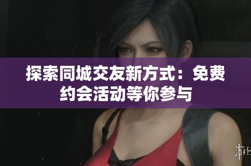 探索同城交友新方式：免费约会活动等你参与