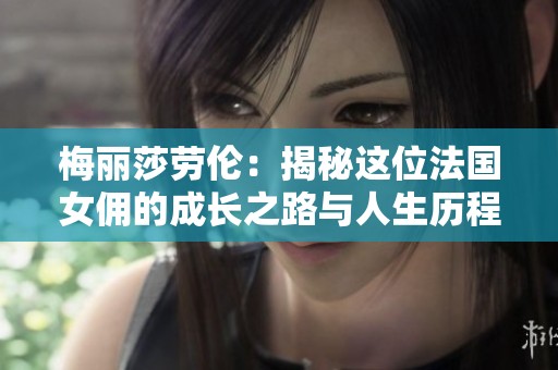 梅丽莎劳伦：揭秘这位法国女佣的成长之路与人生历程