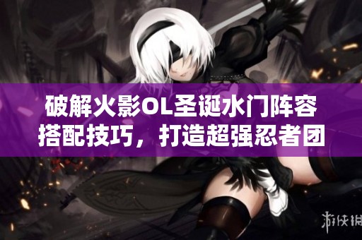 破解火影OL圣诞水门阵容搭配技巧，打造超强忍者团队