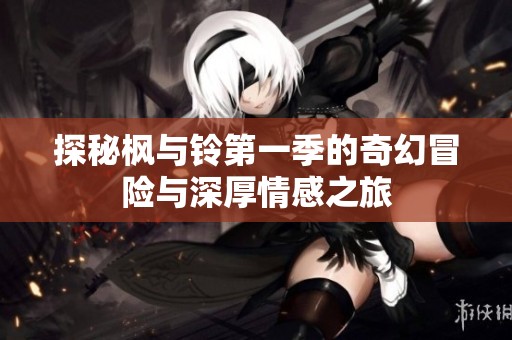 探秘枫与铃第一季的奇幻冒险与深厚情感之旅