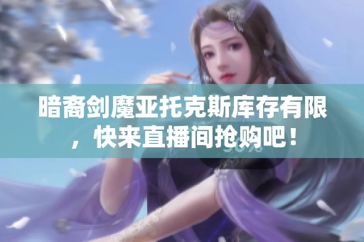暗裔剑魔亚托克斯库存有限，快来直播间抢购吧！