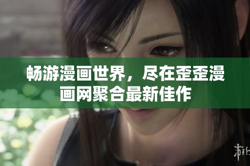 畅游漫画世界，尽在歪歪漫画网聚合最新佳作