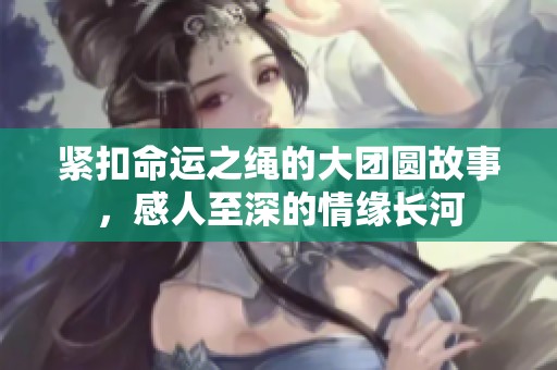 紧扣命运之绳的大团圆故事，感人至深的情缘长河