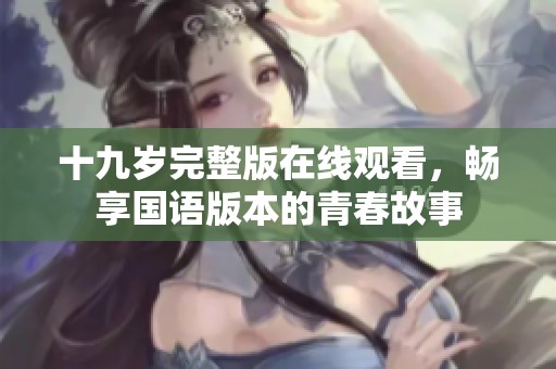 十九岁完整版在线观看，畅享国语版本的青春故事