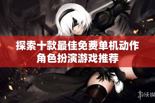探索十款最佳免费单机动作角色扮演游戏推荐