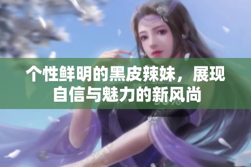个性鲜明的黑皮辣妹，展现自信与魅力的新风尚