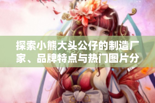探索小熊大头公仔的制造厂家、品牌特点与热门图片分享