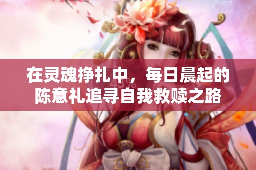 在灵魂挣扎中，每日晨起的陈意礼追寻自我救赎之路